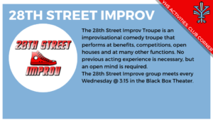 2019-11_Club Corner_28th St Improv, The 28th Street Improv Troupe is an improvisational comedy troupe that performs at benefits, competitions, open houses and at many other functions. No previous acting experience is necessary, but an open mind is required. The 28th Street Improve group meets every Wednesday @ 3:15 in the Black Box Theater.